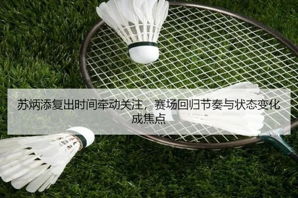 苏炳添复出时间牵动关注，赛场回归节奏与状态变化成焦点