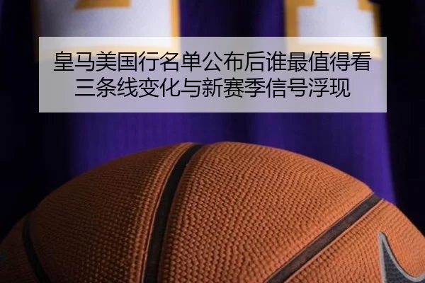 皇马美国行名单公布后谁最值得看 三条线变化与新赛季信号浮现 | leisu sports